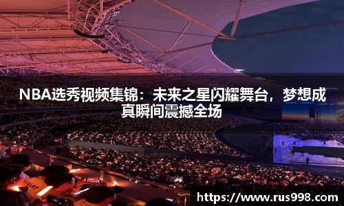 NBA选秀视频集锦：未来之星闪耀舞台，梦想成真瞬间震撼全场